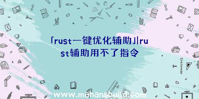 「rust一键优化辅助」|rust辅助用不了指令